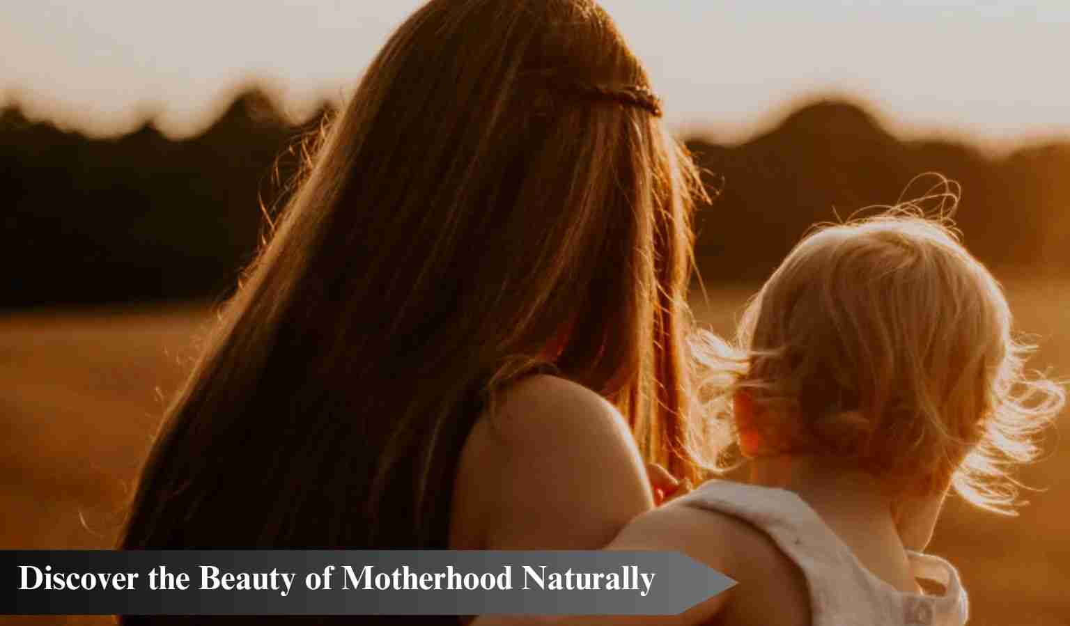 Discover the Beauty of Motherhood Naturally | Essential Tips for Nurturing Mothers